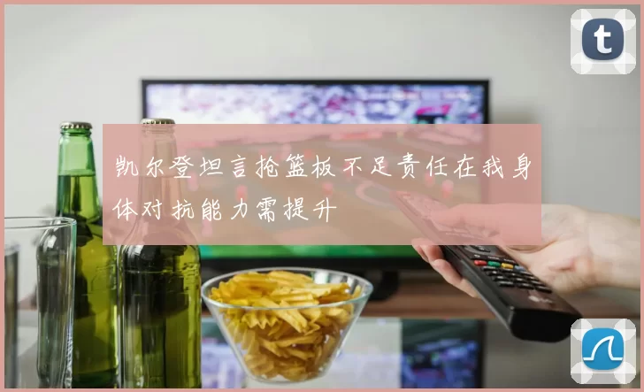 凯尔登坦言抢篮板不足责任在我身体对抗能力需提升