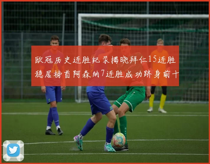 欧冠历史连胜纪录揭晓拜仁15连胜稳居榜首阿森纳7连胜成功跻身前十