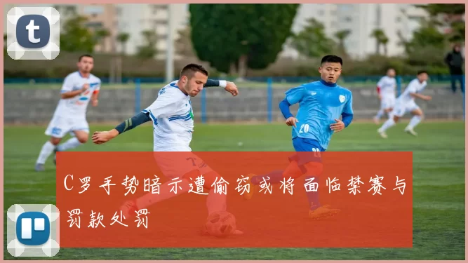 C罗手势暗示遭偷窃或将面临禁赛与罚款处罚