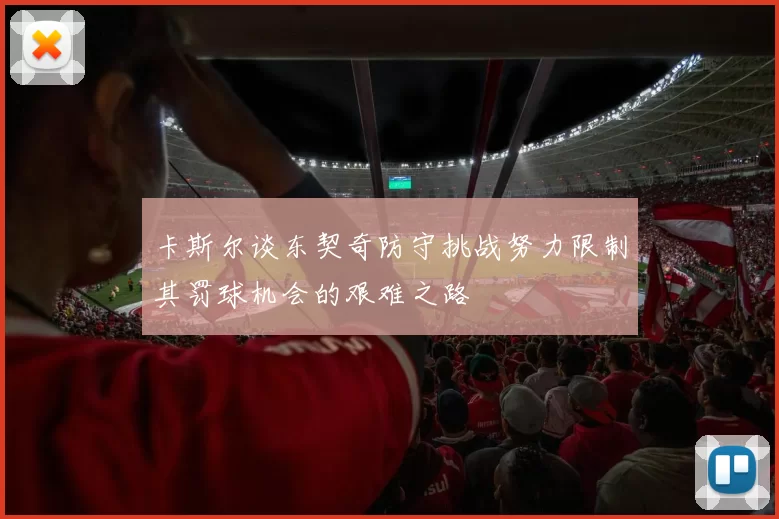 卡斯尔谈东契奇防守挑战努力限制其罚球机会的艰难之路