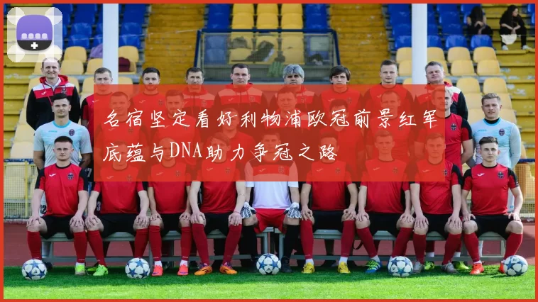 名宿坚定看好利物浦欧冠前景红军底蕴与DNA助力争冠之路