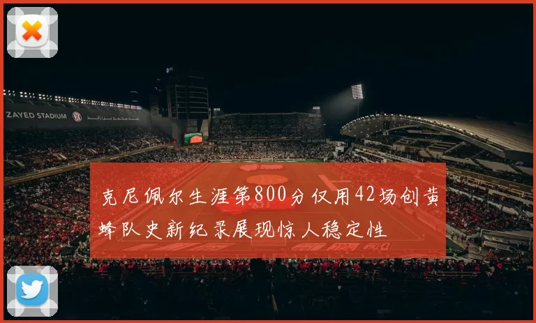克尼佩尔生涯第800分仅用42场创黄蜂队史新纪录展现惊人稳定性