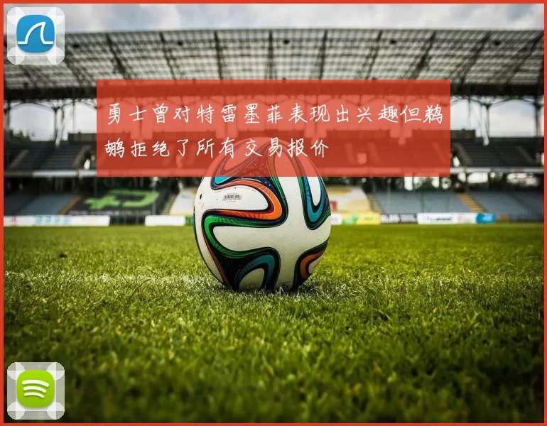 勇士曾对特雷墨菲表现出兴趣但鹈鹕拒绝了所有交易报价