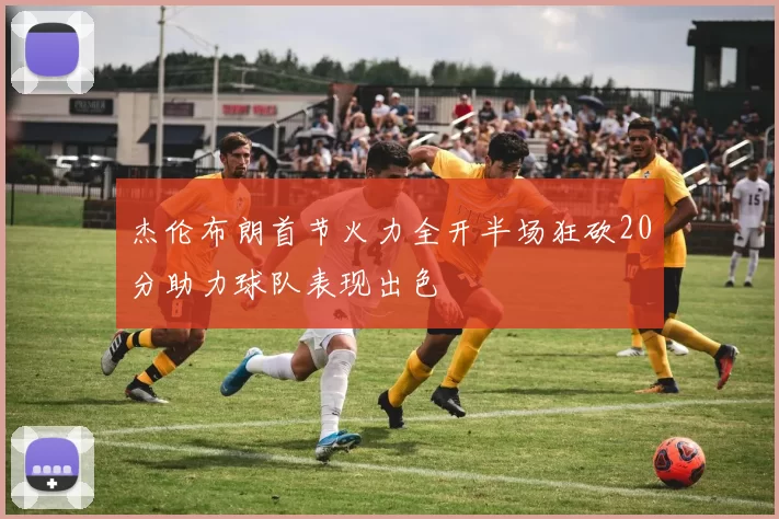 杰伦布朗首节火力全开半场狂砍20分助力球队表现出色